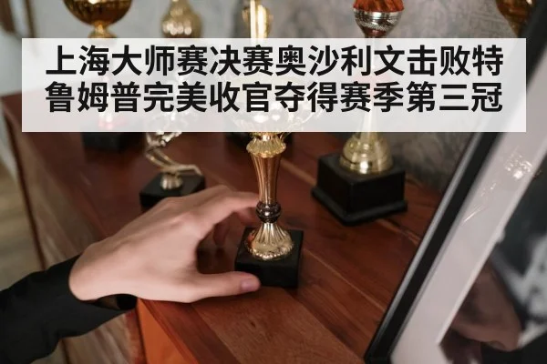 上海大师赛决赛奥沙利文击败特鲁姆普完美收官夺得赛季第三冠