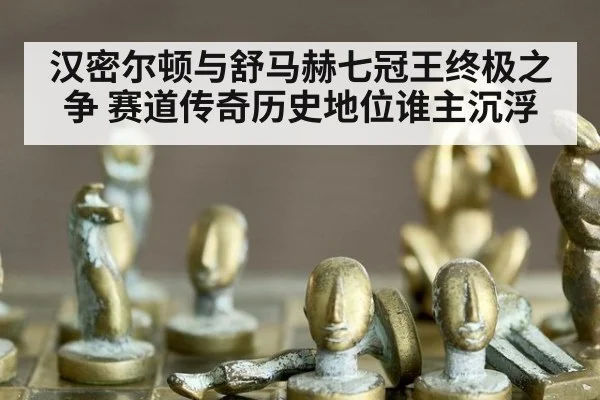 汉密尔顿与舒马赫七冠王终极之争 赛道传奇历史地位谁主沉浮