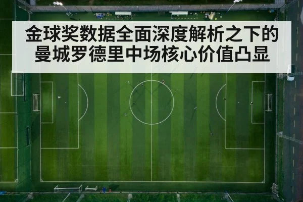 金球奖数据全面深度解析之下的曼城罗德里中场核心价值凸显