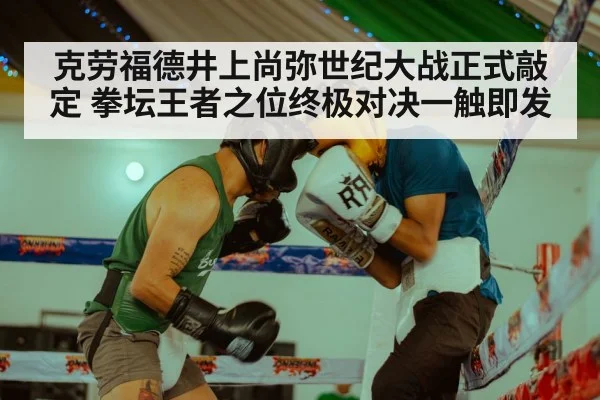 克劳福德井上尚弥世纪大战正式敲定 拳坛王者之位终极对决一触即发