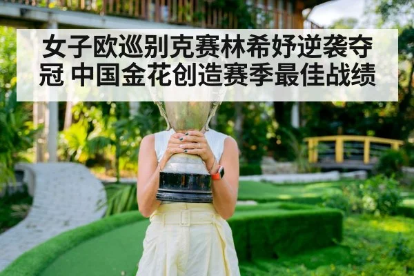 女子欧巡别克赛林希妤逆袭夺冠 中国金花创造赛季最佳战绩