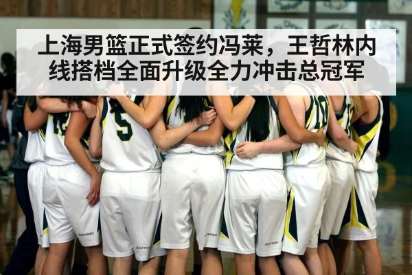 上海男篮正式签约冯莱，王哲林内线搭档全面升级全力冲击总冠军