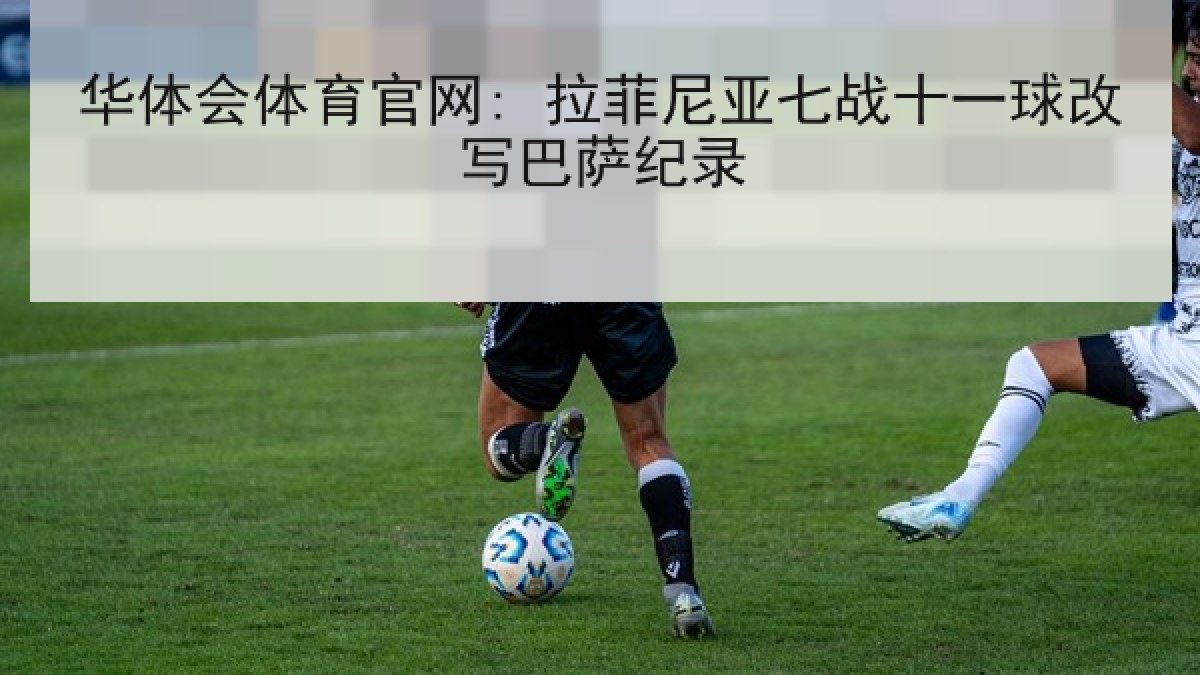 华体会体育官网: 拉菲尼亚七战十一球改写巴萨纪录