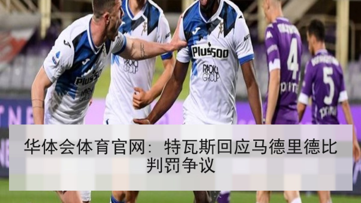 华体会体育官网: 特瓦斯回应马德里德比判罚争议