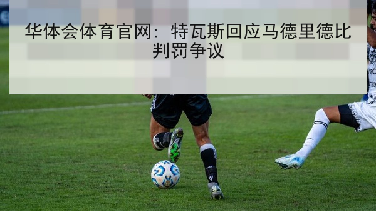华体会体育官网: 特瓦斯回应马德里德比判罚争议
